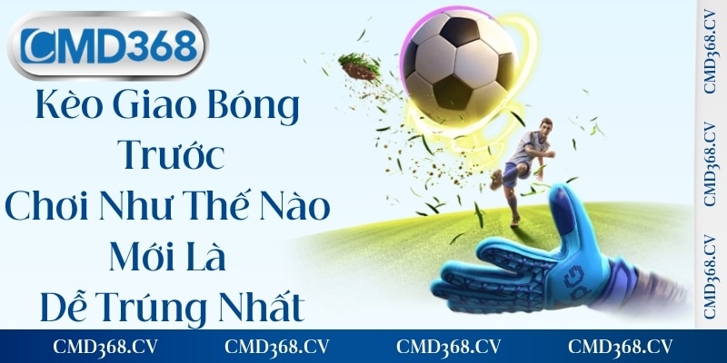Kèo Giao Bóng Trước - Chơi Như Thế Nào Mới Là Dễ Trúng Nhất
