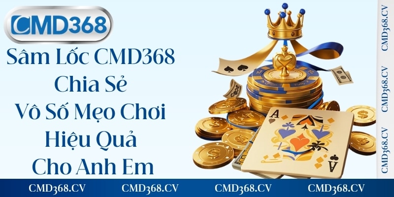 Sâm Lốc CMD368 - Chia Sẻ Vô Số Mẹo Chơi Hiệu Quả Cho Anh Em