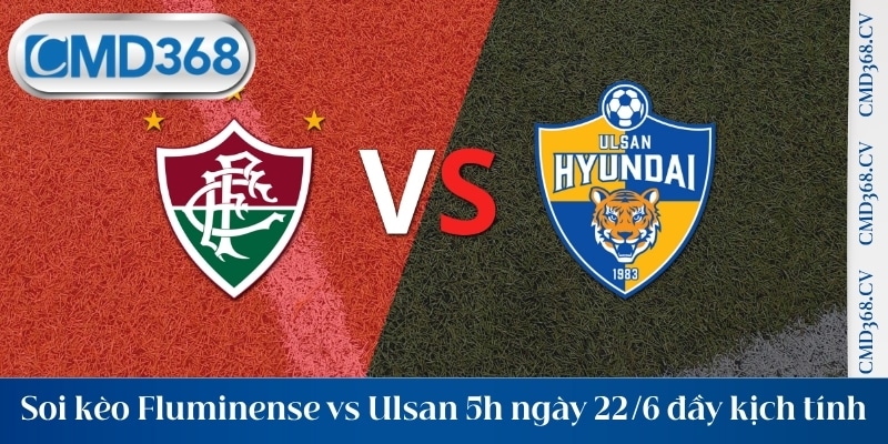 Soi kèo Fluminense vs Ulsan 5h ngày 22/6 đầy kịch tính