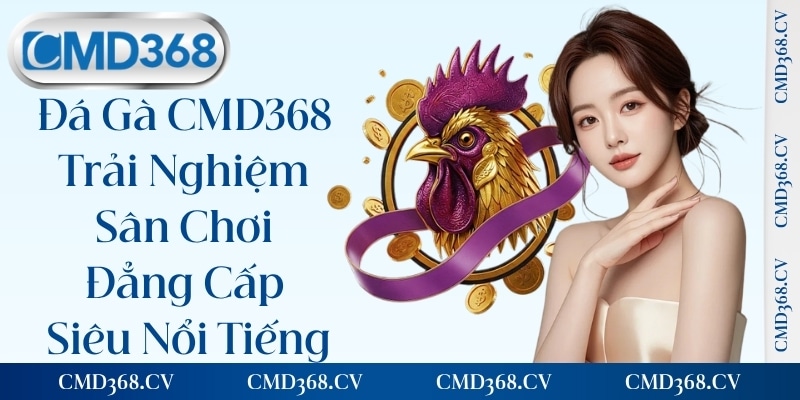 Đá Gà CMD368 - Trải Nghiệm Sân Chơi Đẳng Cấp Siêu Nổi Tiếng