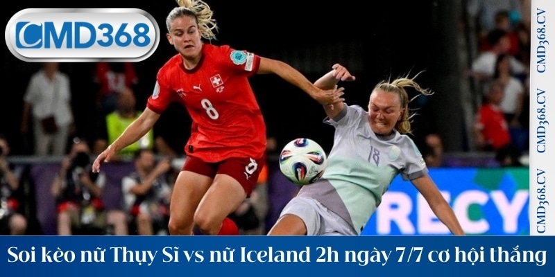 Soi kèo nữ Thụy Sĩ vs nữ Iceland 2h ngày 7/7 tăng cơ hội thắng cược