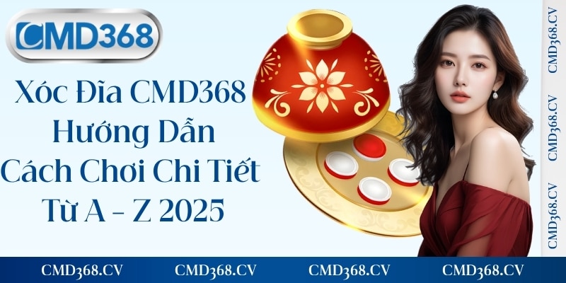 Xóc Đĩa CMD368 - Hướng Dẫn Cách Chơi Chi Tiết Từ A - Z 2025