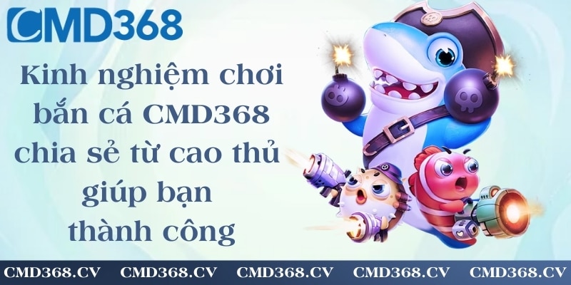 Kinh nghiệm chơi bắn cá CMD368 - chia sẻ từ cao thủ giúp bạn thành công