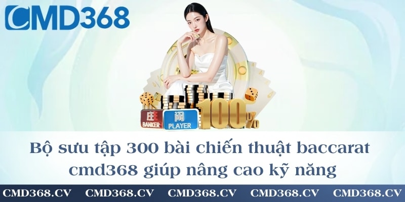 Bộ sưu tập 300 bài chiến thuật baccarat cmd368 giúp nâng cao kỹ năng