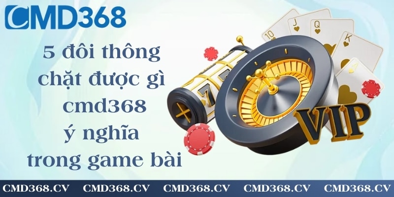 5 đôi thông chặt được gì cmd368 - ý nghĩa và ứng dụng trong game bài