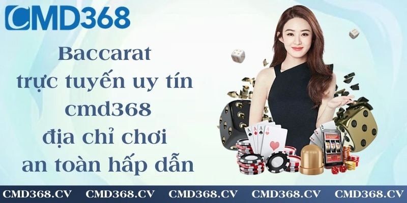 Baccarat trực tuyến uy tín cmd368 - địa chỉ chơi an toàn và hấp dẫn