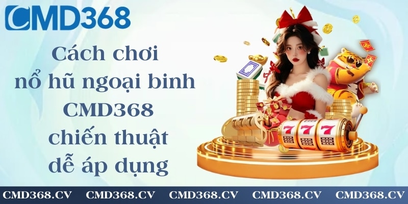 Cách chơi nổ hũ ngoại binh CMD368 - chiến thuật đơn giản dễ áp dụng