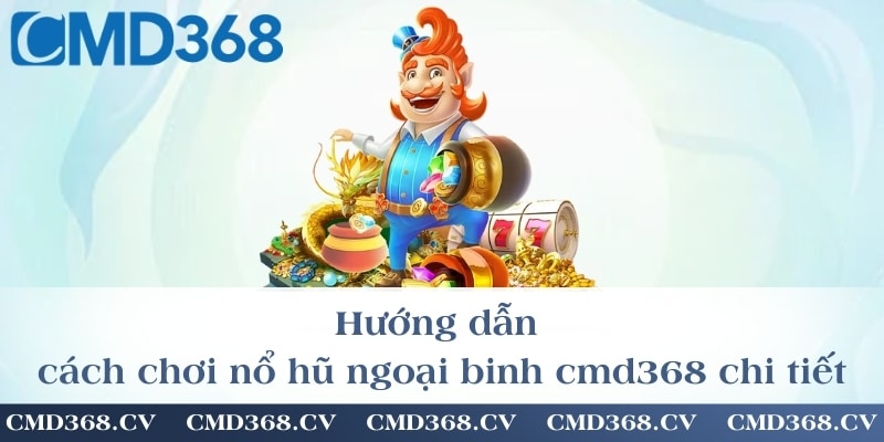 Hướng dẫn cách chơi nổ hũ ngoại binh cmd368 chi tiết