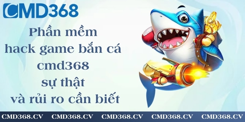 Phần mềm hack game bắn cá cmd368 - sự thật và rủi ro cần biết